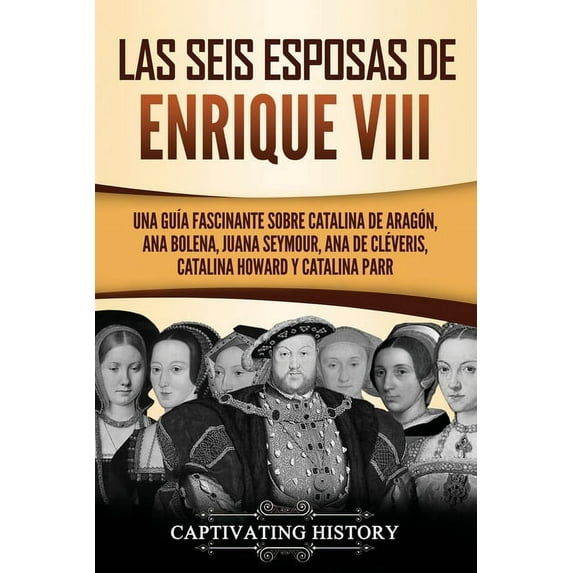 Las seis esposas de Enrique VIII: Una guÃa fascinante sobre Catalina de Aragón, Ana Bolena, Juana Seymour, Ana de Cléver, (Paperback)