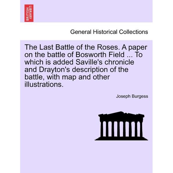 The Last Battle of the Roses. a Paper on the Battle of Bosworth Field ... to Which Is Added Saville's Chronicle and Drayton's Description of the Battle, with Map and Other Illustrations.