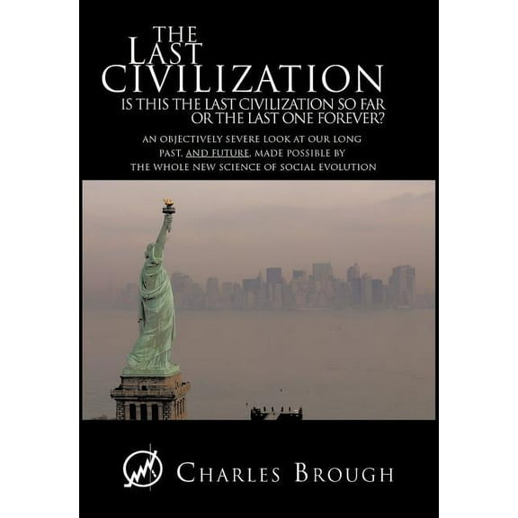 The Last Civilization: Is This the Last Civilization So Far or the Last One Forever? an Objectively Severe Look at Our Long Past, and Future, (Hardcover)
