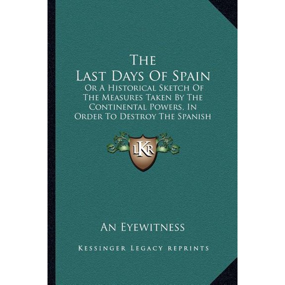 The Last Days Of Spain : Or A Historical Sketch Of The Measures Taken By The Continental Powers, In Order To Destroy The Spanish Constitution (1823) (Paperback)
