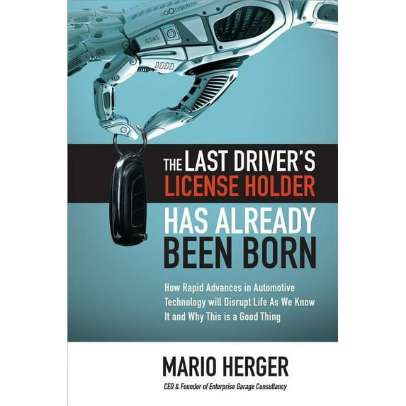 The Last Driver's License Holder Has Already Been Born: How Rapid Advances in Automotive Technology Will Disrupt Life as, (Hardcover)
