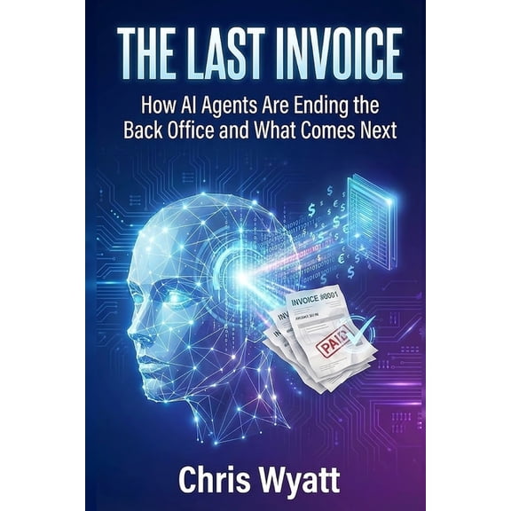 The Last Invoice: How AI Agents Are Ending the Back Office and What Comes Next, (Paperback)