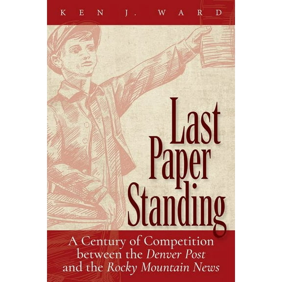 Last Paper Standing : A Century of Competition between the Denver Post and the Rocky Mountain News (Hardcover)