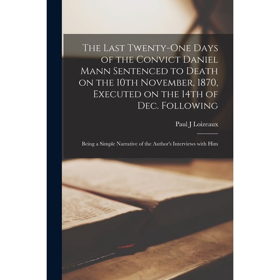 The Last Twenty-one Days of the Convict Daniel Mann Sentenced to Death on the 10th November, 1870, Executed on the 14th of Dec. Following [microform] (Paperback)