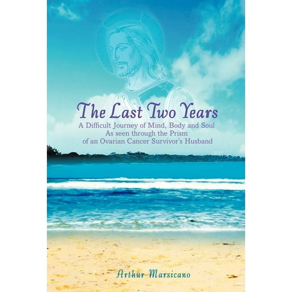 The Last Two Years: A Difficult Journey of Mind, Body and Soul As seen through the Prism of an Ovarian Cancer Survivor's, (Hardcover)