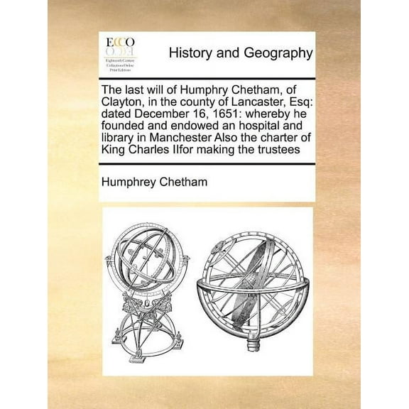 The Last Will of Humphry Chetham, of Clayton, in the County of Lancaster, Esq: Dated December 16, 1651: Whereby He Founded and Endowed an Hospital and Paperback