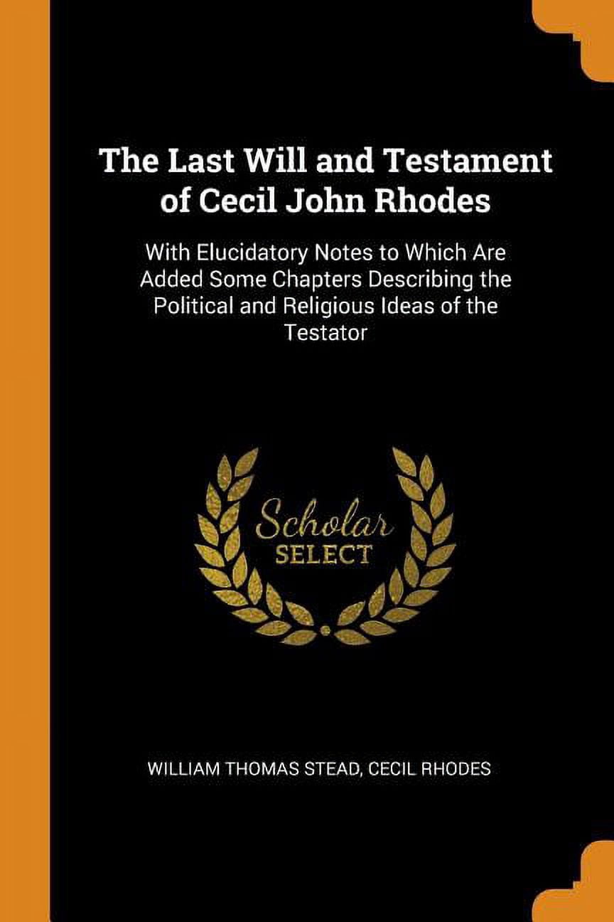 The Last Will and Testament of Cecil John Rhodes: With Elucidatory Notes to Which Are Added Some Chapters Describing the Political and Religious Ideas Paperback