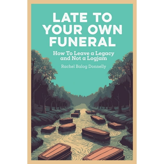 Late To Your Own Funeral: How To Leave a Legacy and Not a Logjam, (Paperback)