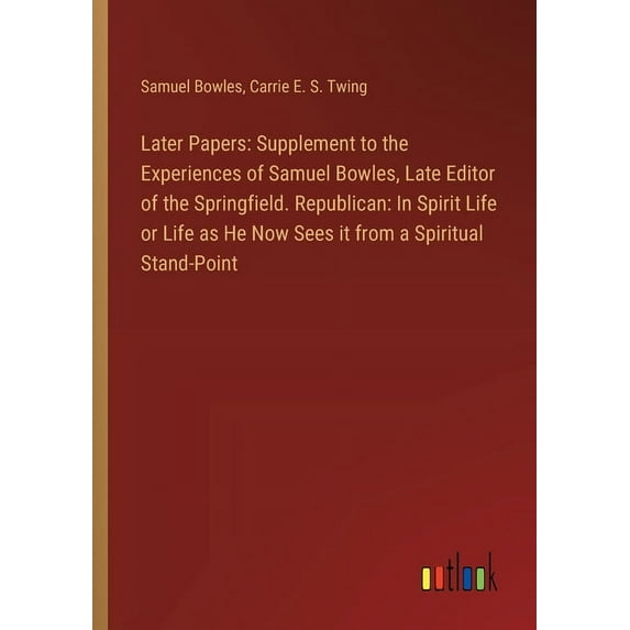 Later Papers: Supplement to the Experiences of Samuel Bowles, Late Editor of the Springfield. Republican: In Spirit Life, (Paperback)
