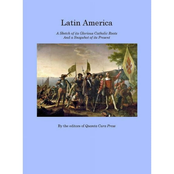 Latin America: A Sketch of its Glorious Catholic Roots and a Snapshot of its Present, (Hardcover)
