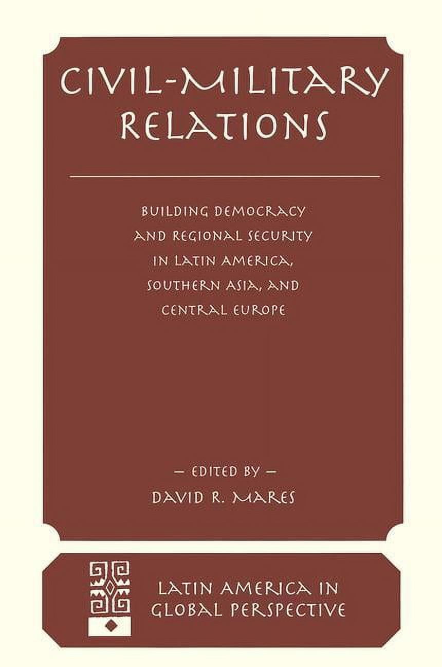 Latin America in Global Perspective Civil-Military Relations: Building Democracy and Regional Cooperation in Latin America, Southern Asia, and Central Europ, (Paperback)
