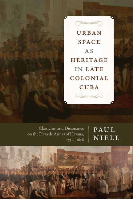Latin American and Caribbean Arts and Culture Publication Initiative, Mellon Foundation: Urban Space as Heritage in Late Colonial Cuba : Classicism and Dissonance on the Plaza de Armas of Havana, 1754-1828 (Paperback)