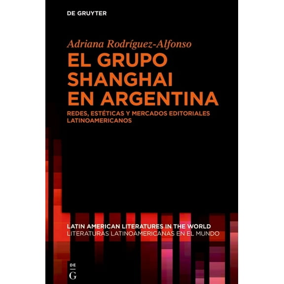 Latin American Literatures In The World  El Grupo Shanghai En Argentina: Redes, Estticas Y Mercados Editoriales Latinoamericanos, Book 22, (Hardcover)