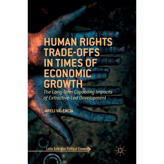 Latin American Political Economy Human Rights Trade-Offs in Times of Economic Growth: The Long-Term Capability Impacts of Extractive-Led Development, (Hardcover)