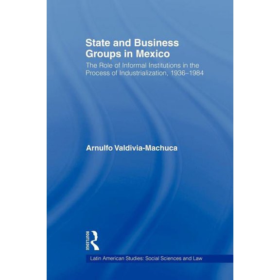Latin American Studies State and Business Groups in Mexico: The Role of Informal Institutions in the Process of Industrialization, 1936-1984, (Paperback)