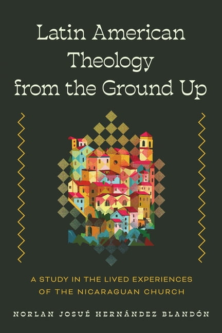 Latin American Theology from the Ground Up: A Study in the Lived Experiences of the Nicaraguan Church, (Paperback)
