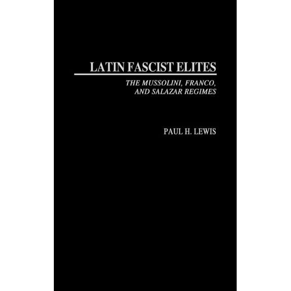 Latin Fascist Elites: The Mussolini, Franco, and Salazar Regimes, (Hardcover)