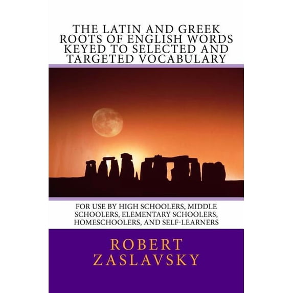 The Latin and Greek Roots of English Words Keyed to Selected and Targeted Vocabulary: For Use by High Schoolers, Middle Schoolers, Elementary Schooler