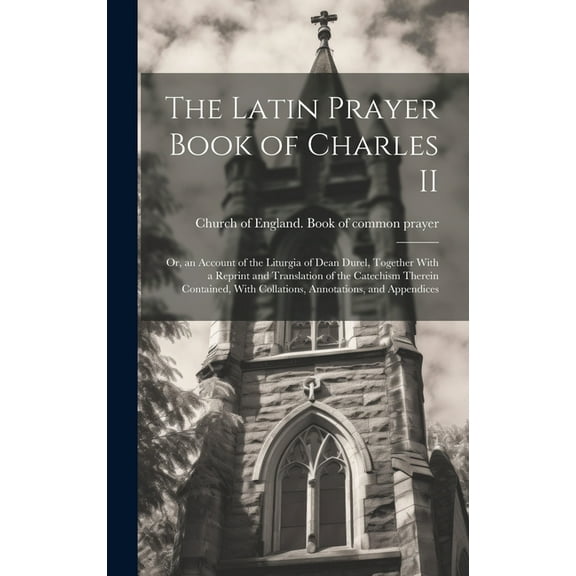 The Latin Prayer Book of Charles II; or, an Account of the Liturgia of Dean Durel, Together With a Reprint and Translation of the Catechism Therein Contained, With Collations, Annotations, and Appendi