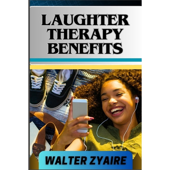 Laughter Therapy Benefits: A Complete Guide For Unveiling The Transformative Journey And Exploring The Profound Benefits, (Paperback)
