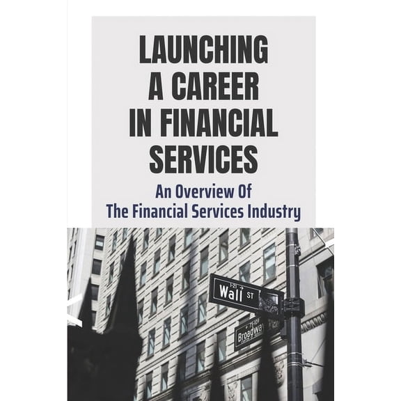 Launching A Career In Financial Services : An Overview Of The Financial Services Industry: Advantages Of Advanced Degrees (Paperback)
