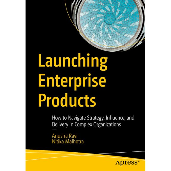 Launching Enterprise Products: How to Navigate Strategy, Influence, and Delivery in Complex Organizations, (Paperback)