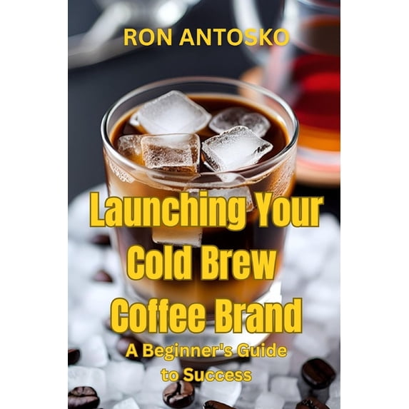 Launching Your Cold Brew Coffee Brand: A Beginner's Guide to Success, (Paperback)