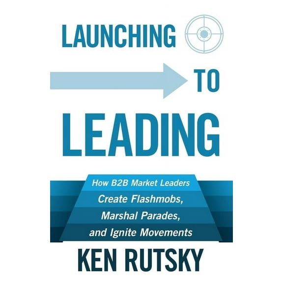 Launching to Leading: How B2B Market Leaders Create Flashmobs, Marshal Parades and Ignite Movements, (Paperback)