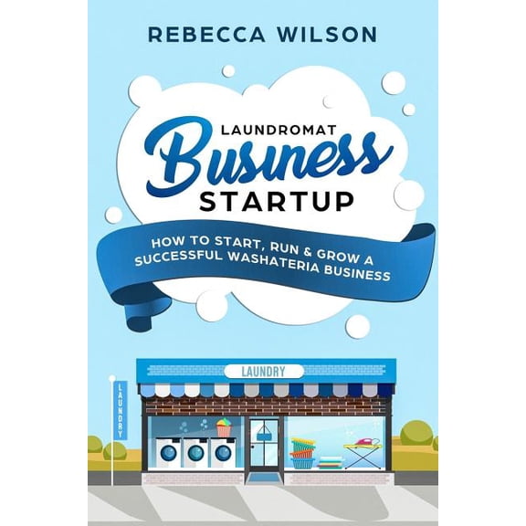 Laundromat Business Startup: How to Start, Run & Grow a Successful Washateria Business