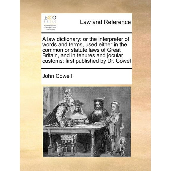 A Law Dictionary : Or the Interpreter of Words and Terms, Used Either in the Common or Statute Laws of Great Britain, and in Tenures and Jocular Customs: First Published by Dr. Cowel