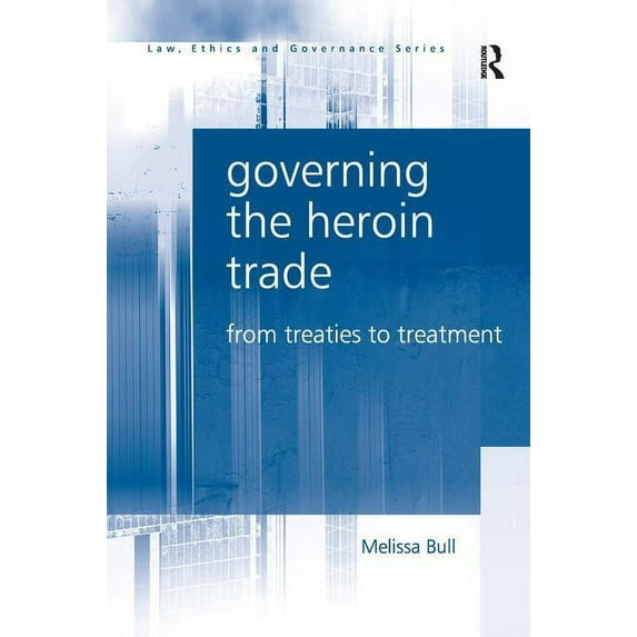 Law, Ethics and Governance Governing the Heroin Trade: From Treaties to Treatment, (Hardcover)