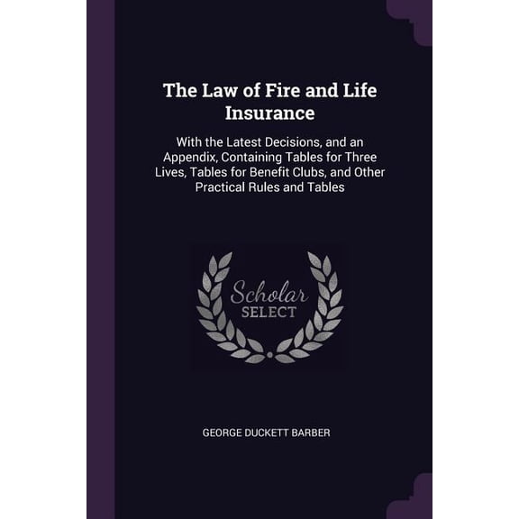 The Law of Fire and Life Insurance : With the Latest Decisions, and an Appendix, Containing Tables for Three Lives, Tables for Benefit Clubs, and Other Practical Rules and Tables (Paperback)