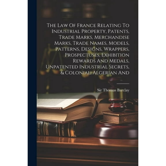 The Law Of France Relating To Industrial Property, Patents, Trade Marks, Merchandise Marks, Trade Names, Models, Pattern, (Paperback)