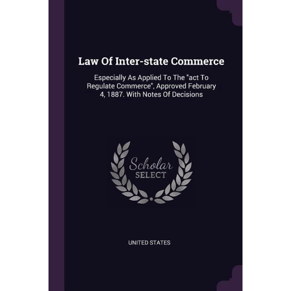 Law Of Inter-state Commerce: Especially As Applied To The 'act To Regulate Commerce', Approved February 4, 1887. With Notes Of Decisions Paperback 1378415272 9781378415276 United States