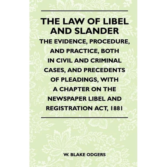 The Law Of Libel And Slander - The Evidence, Procedure, And Practice, Both In Civil And Criminal Cases, And Precedents Of Pleadings, With A Chapter On The Newspaper Libel And Registration Act, 1881 (P