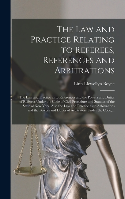 The Law and Practice Relating to Referees, References and Arbitrations: the Law and Practice as to References and the Powers and Duties of Referees . of New York, Also the Law and Practi 1013904338