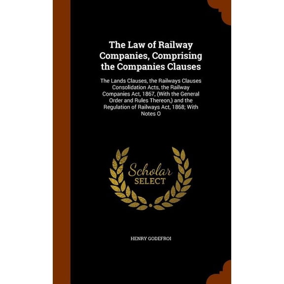 The Law of Railway Companies, Comprising the Companies Clauses : The Lands Clauses, the Railways Clauses Consolidation Acts, the Railway Companies Act, 1867, (With the General Order and Rules Thereon, ) and the Regulation of Railways Act, 1868; With Notes O (Hardcover)