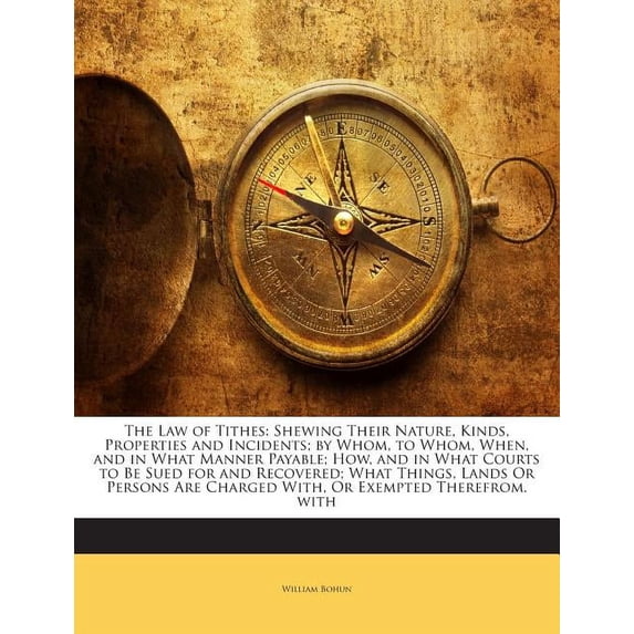 The Law of Tithes : Shewing Their Nature, Kinds, Properties and Incidents; By Whom, to Whom, When, and in What Manner Payable; How, and in What Courts to Be Sued for and Recovered; What Things, Lands or Persons Are Charged With, or Exempted Therefrom. with (Paperback)