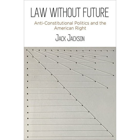 Law Without Future: Anti-Constitutional Politics and the American Right, (Hardcover)