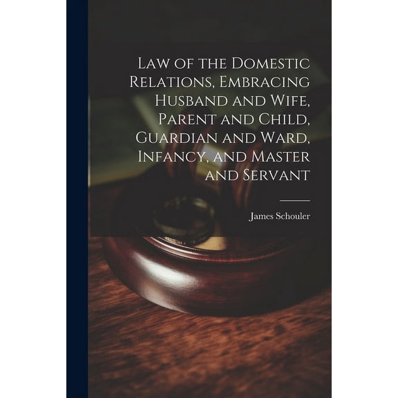 Law of the Domestic Relations, Embracing Husband and Wife, Parent and Child, Guardian and Ward, Infancy, and Master and Servant (Paperback)