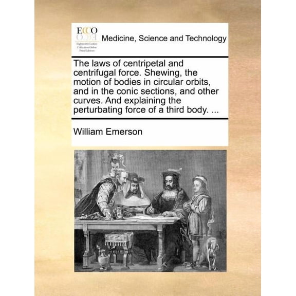 The Laws of Centripetal and Centrifugal Force. Shewing, the Motion of Bodies in Circular Orbits, and in the Conic Sections, and Other Curves. and Explaining the Perturbating Force of a Third Body. ...