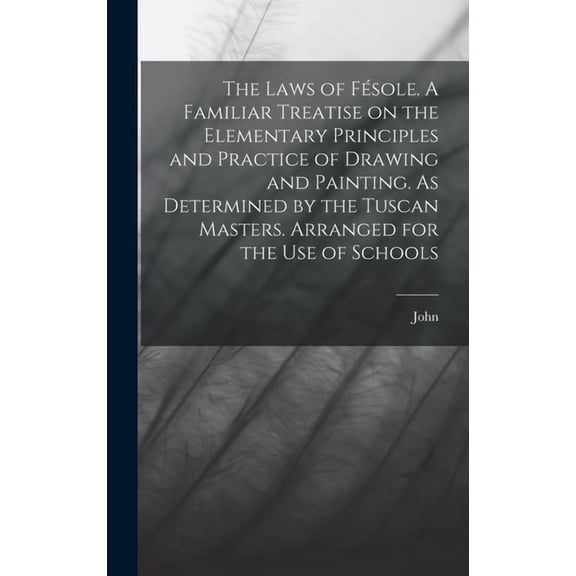 The Laws of Fsole. A Familiar Treatise on the Elementary Principles and Practice of Drawing and Painting. As Determined, (Hardcover)