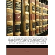 Laws of Kentucky Comprehending Those of a General Nature Now in Force, and Which Have Been Acted On by the Legislature Thereof. Together with a . of the Sessions at Which They Were Pass 1146058004