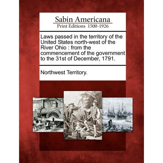Laws Passed in the Territory of the United States North-West of the River Ohio: From the Commencement of the Government to the 31st of December, 1791. (Paperback)