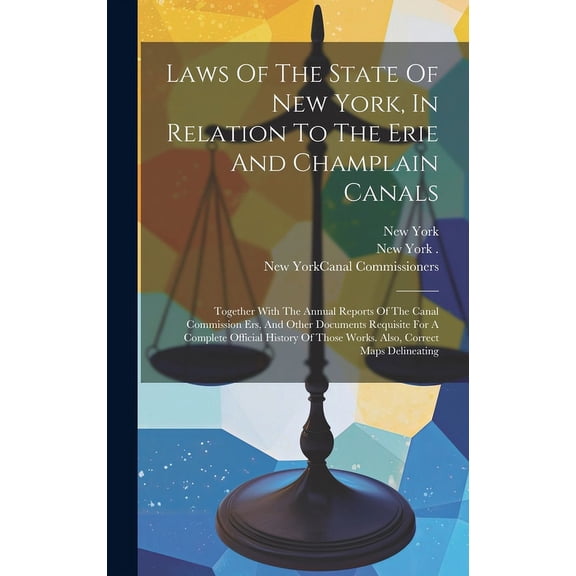 Laws Of The State Of New York, In Relation To The Erie And Champlain Canals : Together With The Annual Reports Of The Canal Commission Ers, And Other Documents Requisite For A Complete Official History Of Those Works. Also, Correct Maps Delineating (Hardcover)