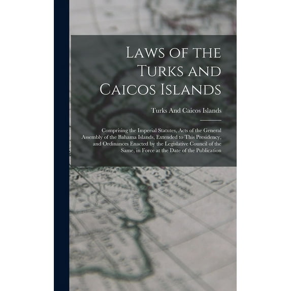 Laws of the Turks and Caicos Islands: Comprising the Imperial Statutes, Acts of the General Assembly of the Bahama Islands, Extended to This Presidency, and Ordinances Enacted by the Legislative Counc