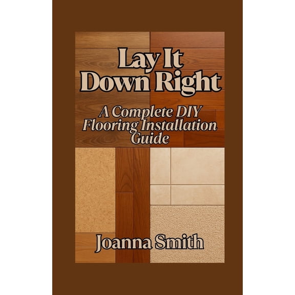 Lay It Down Right: A Complete DIY Flooring Installation Guide, (Paperback)