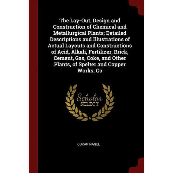 The Lay-Out, Design and Construction of Chemical and Metallurgical Plants: Detailed Descriptions and Illustrations of Actual Layouts and Constructions of Acid, Alkali, Fertilizer, Brick, Cement, Gas, Coke, and Other Plants, of Spelter and Copper Works, Go (Paperback)