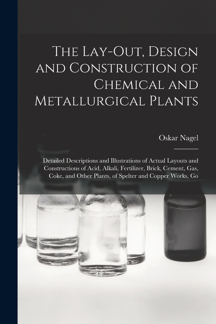 The Lay-Out, Design and Construction of Chemical and Metallurgical Plants; Detailed Descriptions and Illustrations of Ac, (Paperback)