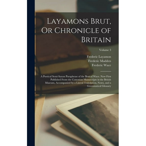 Layamons Brut, Or Chronicle of Britain: A Poetical Semi-Saxon Paraphrase of the Brut of Wace. Now First Published From the Cottonian Manuscripts in the British Museum, Accompanied by a Literal Transla